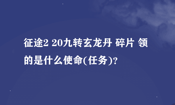 征途2 20九转玄龙丹 碎片 领的是什么使命(任务)？