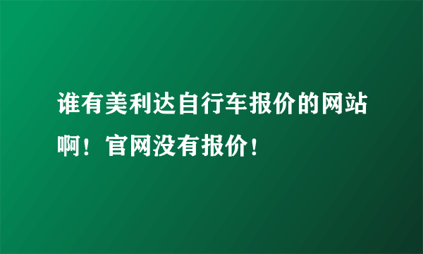 谁有美利达自行车报价的网站啊！官网没有报价！