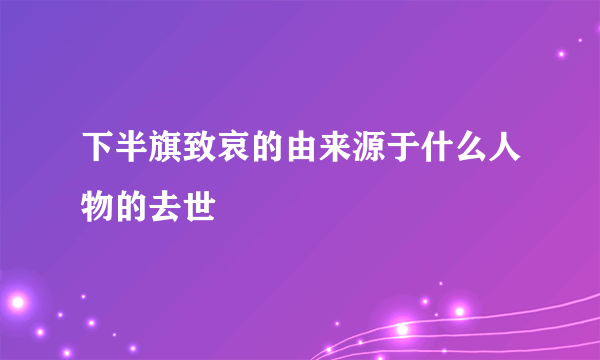 下半旗致哀的由来源于什么人物的去世