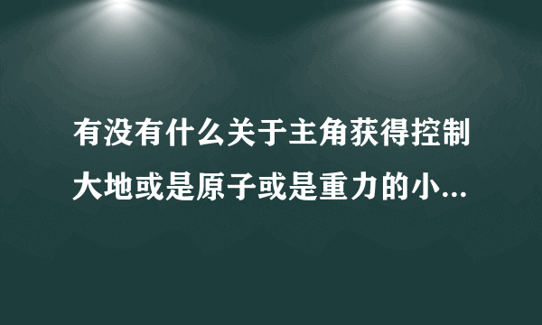 有没有什么关于主角获得控制大地或是原子或是重力的小说？字数要多。