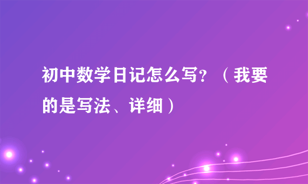 初中数学日记怎么写？（我要的是写法、详细）