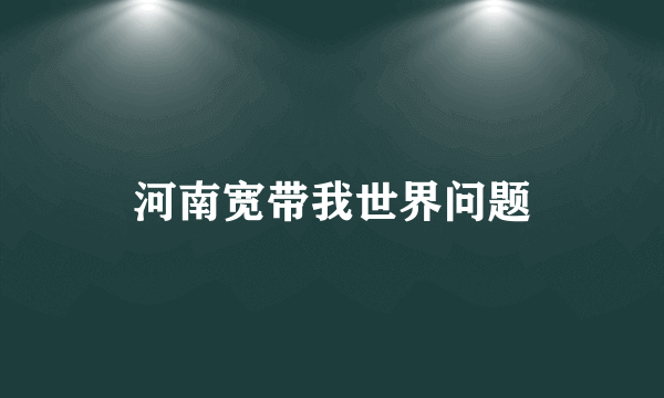 河南宽带我世界问题