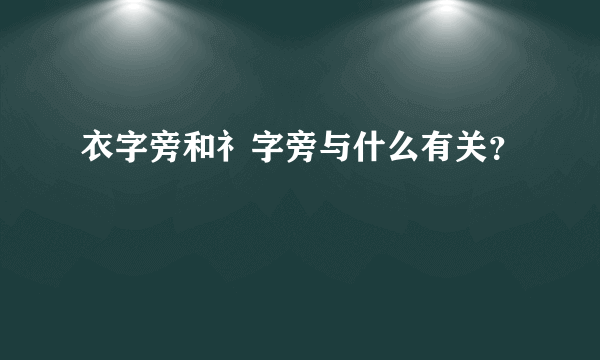 衣字旁和礻字旁与什么有关？