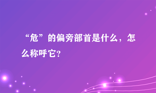 “危”的偏旁部首是什么，怎么称呼它？