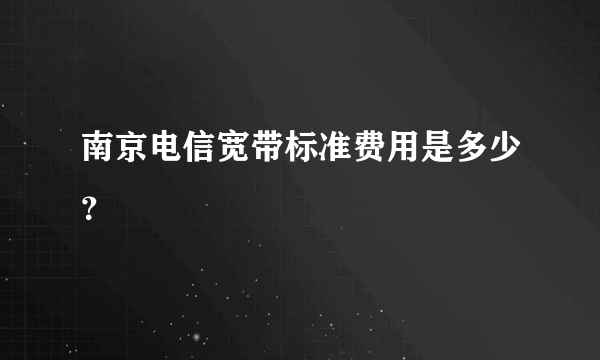 南京电信宽带标准费用是多少？