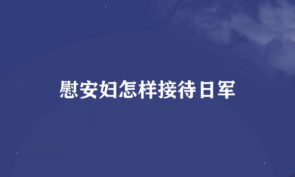 慰安妇怎样接待日军