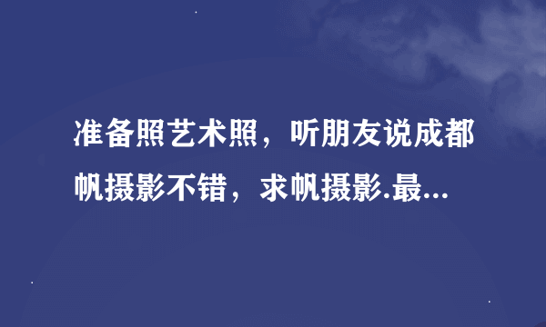 准备照艺术照，听朋友说成都帆摄影不错，求帆摄影.最出名的风格和造型..急！要去照了