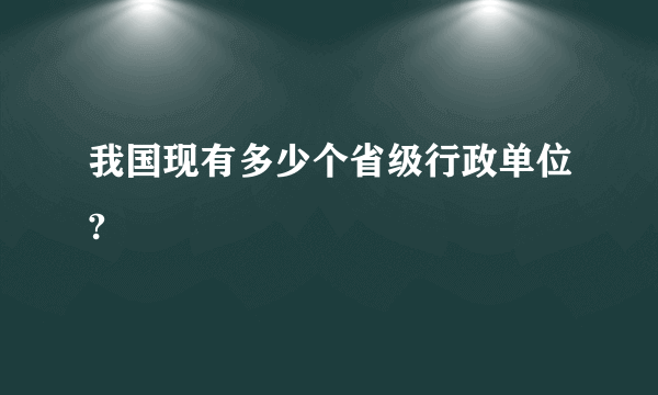 我国现有多少个省级行政单位?