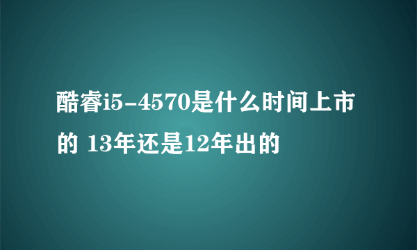 酷睿i5-4570是什么时间上市的 13年还是12年出的