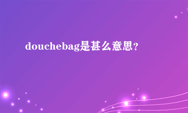 douchebag是甚么意思？