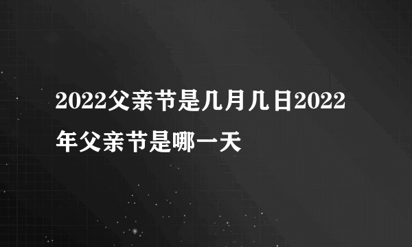 2022父亲节是几月几日2022年父亲节是哪一天