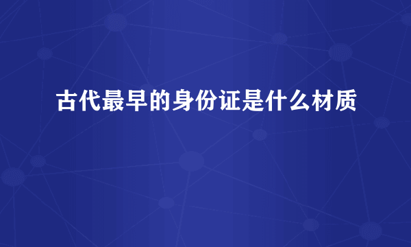 古代最早的身份证是什么材质