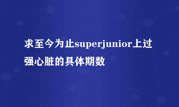 求至今为止superjunior上过强心脏的具体期数