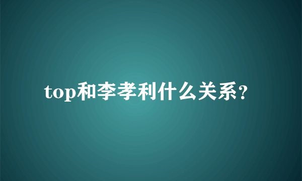 top和李孝利什么关系？