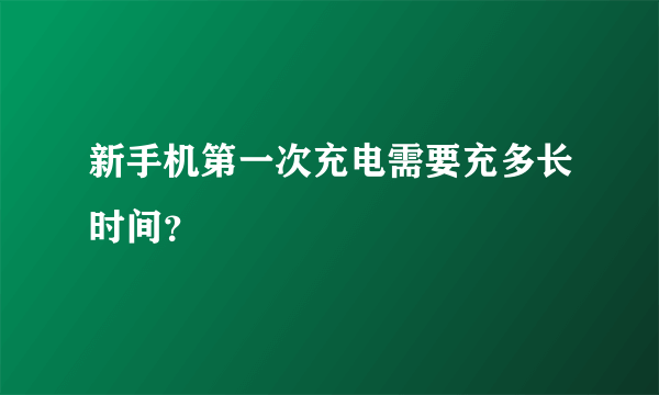 新手机第一次充电需要充多长时间？