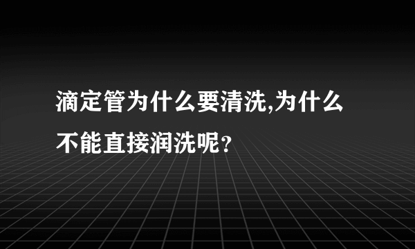 滴定管为什么要清洗,为什么不能直接润洗呢？