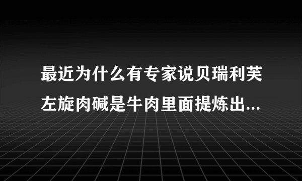 最近为什么有专家说贝瑞利芙左旋肉碱是牛肉里面提炼出来的？拜托各位大神