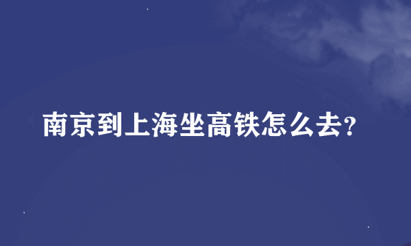 南京到上海坐高铁怎么去？