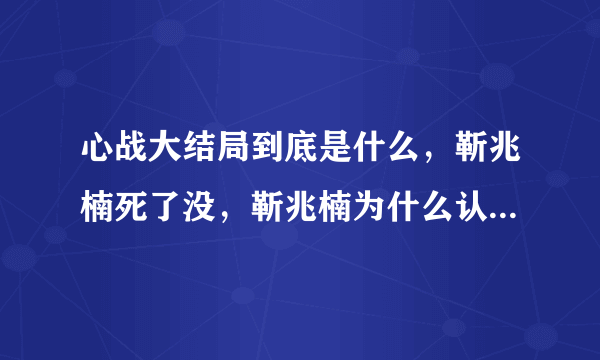 心战大结局到底是什么，靳兆楠死了没，靳兆楠为什么认为自己是章世言，章世言是怎么死的。