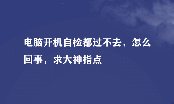 电脑开机自检都过不去，怎么回事，求大神指点