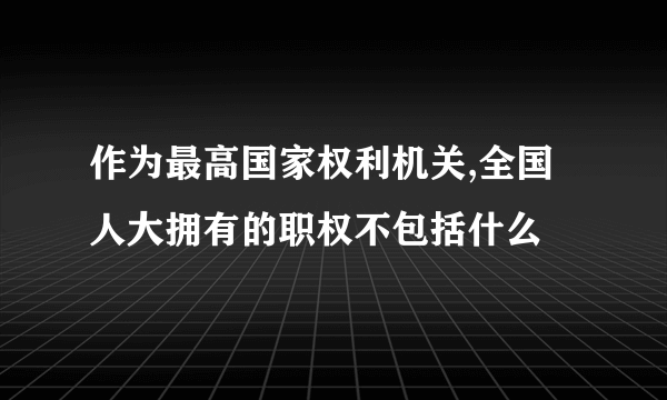 作为最高国家权利机关,全国人大拥有的职权不包括什么