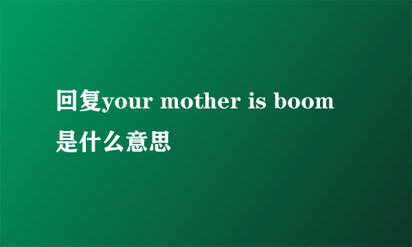 回复your mother is boom 是什么意思