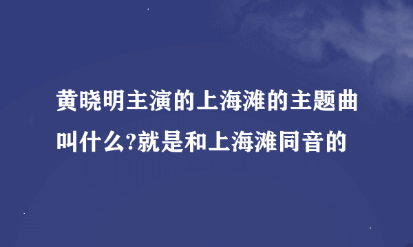 黄晓明主演的上海滩的主题曲叫什么?就是和上海滩同音的