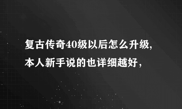 复古传奇40级以后怎么升级,本人新手说的也详细越好，