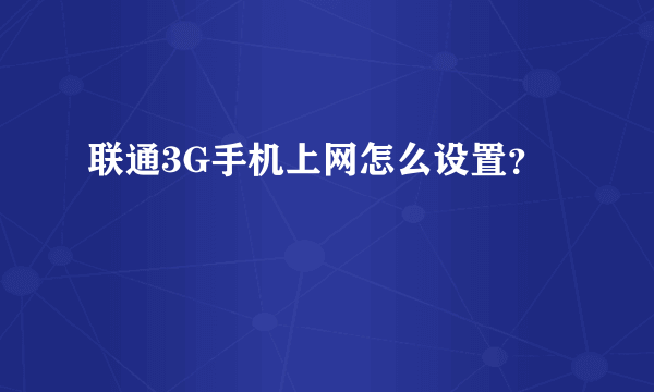 联通3G手机上网怎么设置？