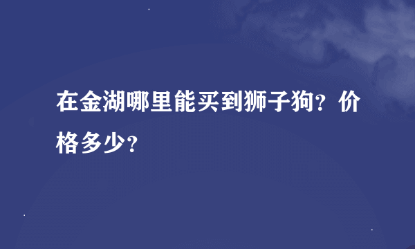 在金湖哪里能买到狮子狗？价格多少？