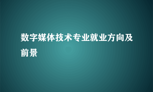 数字媒体技术专业就业方向及前景