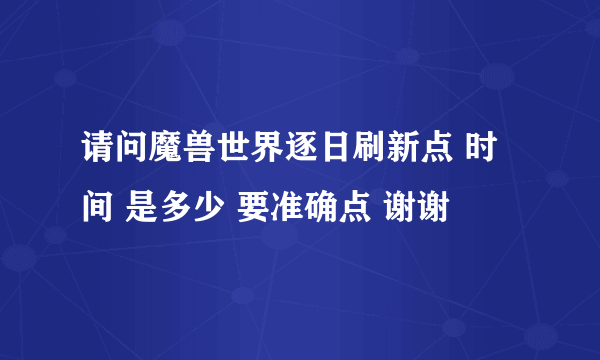 请问魔兽世界逐日刷新点 时间 是多少 要准确点 谢谢