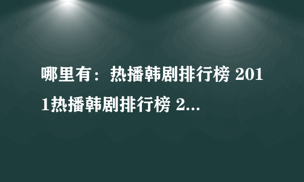 哪里有：热播韩剧排行榜 2011热播韩剧排行榜 2010年最新韩剧排行榜 ？谢谢了