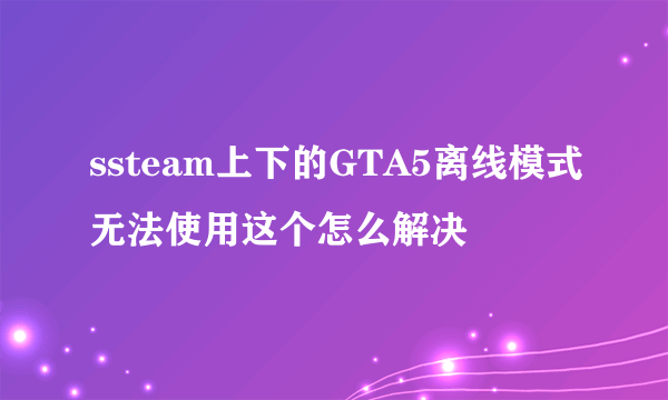 ssteam上下的GTA5离线模式无法使用这个怎么解决