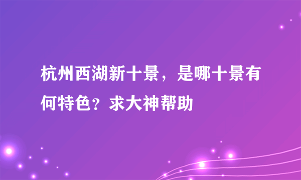 杭州西湖新十景，是哪十景有何特色？求大神帮助