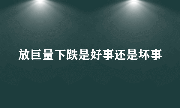 放巨量下跌是好事还是坏事