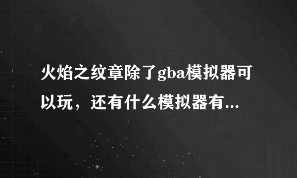 火焰之纹章除了gba模拟器可以玩，还有什么模拟器有这个游戏，我的手机索爱x8安卓2.2的。