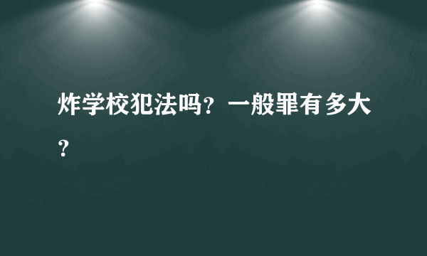 炸学校犯法吗？一般罪有多大？