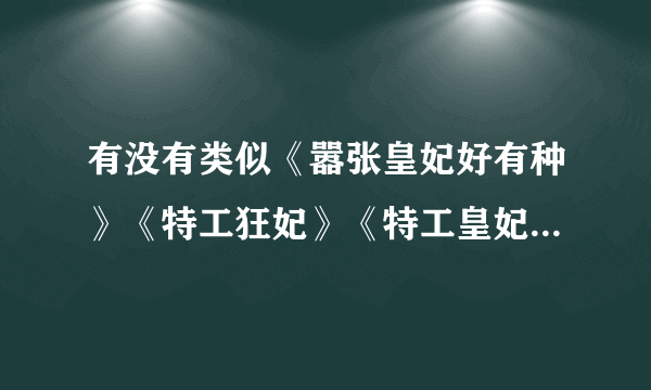 有没有类似《嚣张皇妃好有种》《特工狂妃》《特工皇妃：皇上我要废了你》的穿越玄幻小说，要契约魔兽的。