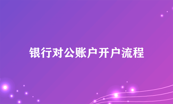 银行对公账户开户流程