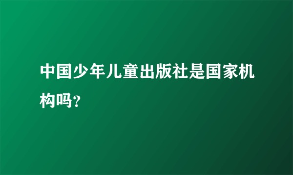 中国少年儿童出版社是国家机构吗？