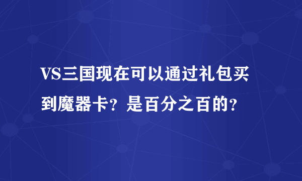 VS三国现在可以通过礼包买到魔器卡？是百分之百的？