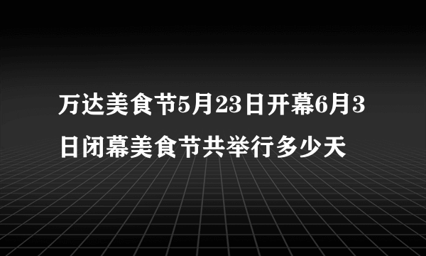 万达美食节5月23日开幕6月3日闭幕美食节共举行多少天