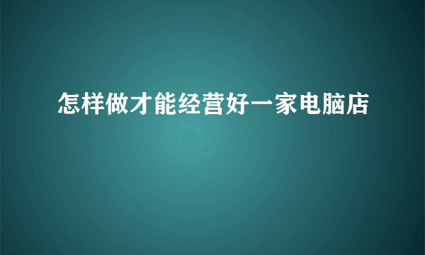 怎样做才能经营好一家电脑店