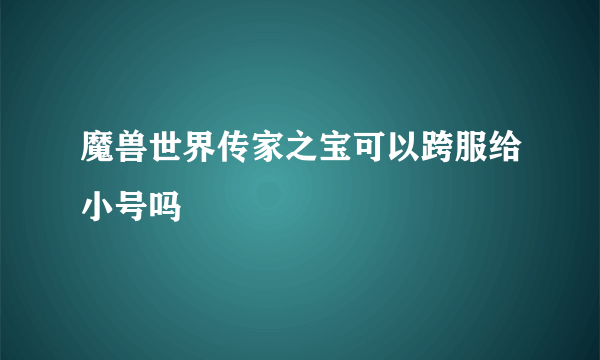 魔兽世界传家之宝可以跨服给小号吗