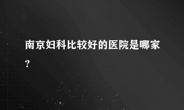 南京妇科比较好的医院是哪家？