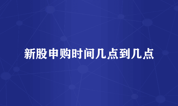 新股申购时间几点到几点