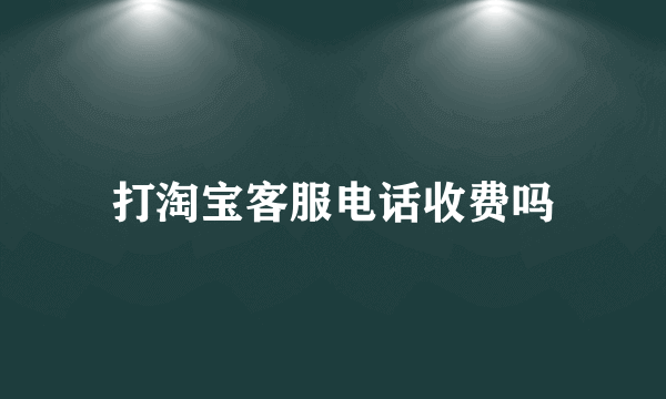 打淘宝客服电话收费吗