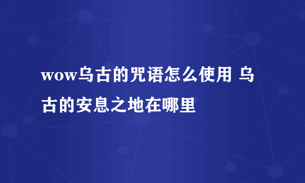 wow乌古的咒语怎么使用 乌古的安息之地在哪里