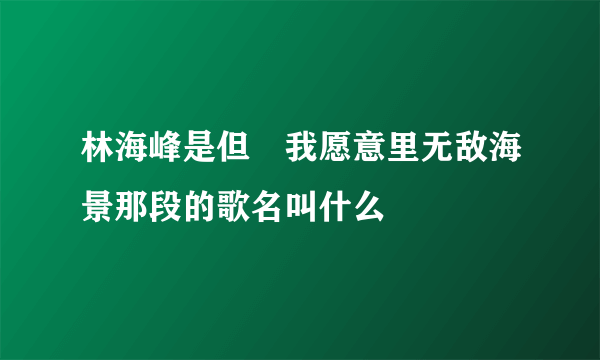 林海峰是但噏我愿意里无敌海景那段的歌名叫什么